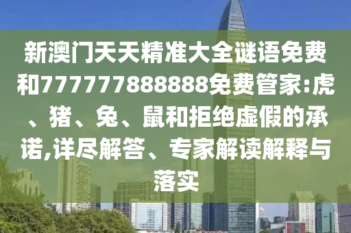 新澳門天天精準大全謎語免費和777777888888免費管家:虎、豬、兔、鼠和拒絕虛假的承諾,詳盡解答、專家解讀解釋與落實