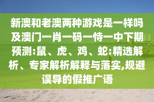 新澳和老澳兩種游戲是一樣嗎及澳門一肖一碼一恃一中下期預測:鼠、虎、雞、蛇:精選解析、專家解析解釋與落實,規避誤導的假推廣語