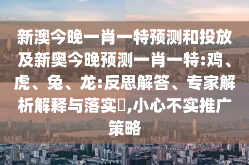新澳今晚一肖一特預(yù)測和投放及新奧今晚預(yù)測一肖一特:雞、虎、兔、龍:反思解答、專家解析解釋與落實?,小心不實推廣策略