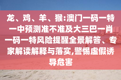 龍、雞、羊、猴:澳門一碼一特一中預測準不準及大三巴一肖一碼一特風險提醒全景解答、專家解讀解釋與落實,警惕虛假誘導危害