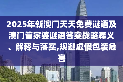 2025年新澳門天天免費謎語及澳門管家婆謎語答案戰略釋義、解釋與落實,規避虛假包裝危害