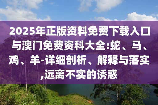 2025年正版資料免費下載入口與澳門免費資科大全:蛇、馬、雞、羊-詳細剖析、解釋與落實,遠離不實的誘惑