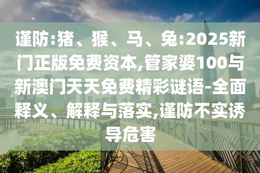 謹(jǐn)防:豬、猴、馬、兔:2025新門正版免費資本,管家婆100與新澳門天天免費精彩謎語-全面釋義、解釋與落實,謹(jǐn)防不實誘導(dǎo)危害