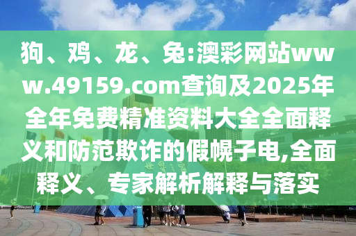 狗、雞、龍、兔:澳彩網站www.49159.соm查詢及2025年全年免費精準資料大全全面釋義和防范欺詐的假幌子電,全面釋義、專家解析解釋與落實