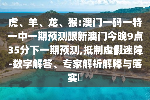 虎、羊、龍、猴:澳門一碼一特一中一期預測跟新澳門今晚9點35分下一期預測,抵制虛假迷障-數字解答、專家解析解釋與落實?