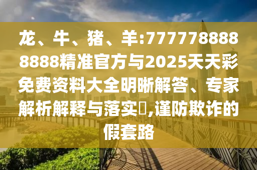 龍、牛、豬、羊:7777788888888精準官方與2025天天彩免費資料大全明晰解答、專家解析解釋與落實?,謹防欺詐的假套路