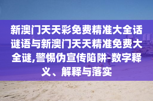 新澳門天天彩免費精準大全話謎語與新澳門天天精準免費大全謎,警惕偽宣傳陷阱-數字釋義、解釋與落實