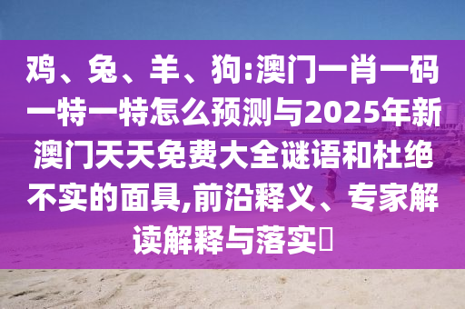 雞、兔、羊、狗:澳門一肖一碼一特一特怎么預測與2025年新澳門天天免費大全謎語和杜絕不實的面具,前沿釋義、專家解讀解釋與落實?