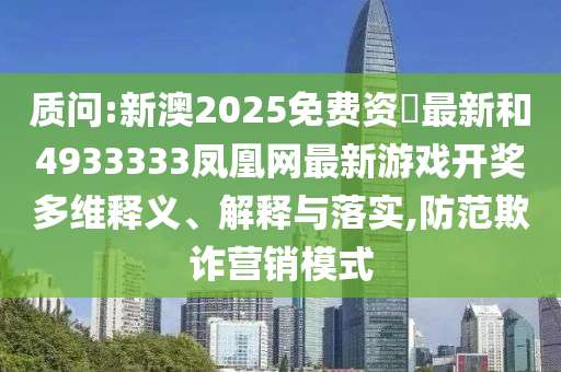 質問:新澳2025免費資枓最新和4933333鳳凰網最新游戲開獎多維釋義、解釋與落實,防范欺詐營銷模式