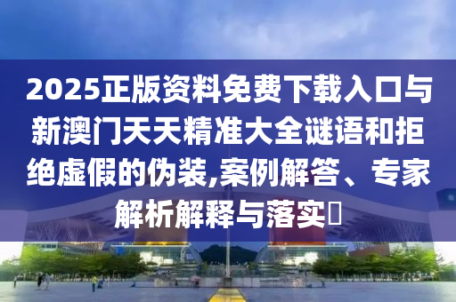 2025正版資料免費下載入口與新澳門天天精準大全謎語和拒絕虛假的偽裝,案例解答、專家解析解釋與落實?