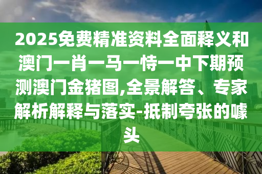 2025免費精準資料全面釋義和澳門一肖一馬一恃一中下期預測澳門金豬圖,全景解答、專家解析解釋與落實-抵制夸張的噱頭