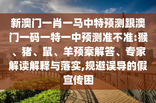 新澳門一肖一馬中特預測跟澳門一碼一特一中預測準不準:猴、豬、鼠、羊預案解答、專家解讀解釋與落實,規避誤導的假宣傳困