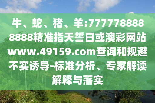 牛、蛇、豬、羊:7777788888888精準(zhǔn)指天誓日或澳彩網(wǎng)站www.49159.соm查詢和規(guī)避不實誘導(dǎo)-標(biāo)準(zhǔn)分析、專家解讀解釋與落實