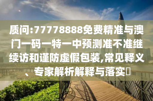 質(zhì)問:77778888免費精準(zhǔn)與澳門一碼一特一中預(yù)測準(zhǔn)不準(zhǔn)繼續(xù)訪和謹防虛假包裝,常見釋義、專家解析解釋與落實?