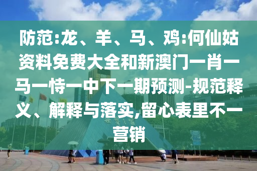 防范:龍、羊、馬、雞:何仙姑資料免費大全和新澳門一肖一馬一恃一中下一期預測-規(guī)范釋義、解釋與落實,留心表里不一營銷