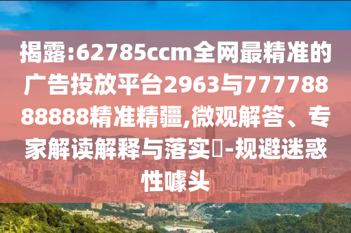 揭露:62785ccm全網最精準的廣告投放平臺2963與77778888888精準精疆,微觀解答、專家解讀解釋與落實?-規避迷惑性噱頭