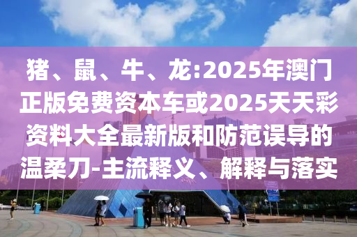豬、鼠、牛、龍:2025年澳門正版免費資本車或2025天天彩資料大全最新版和防范誤導的溫柔刀-主流釋義、解釋與落實