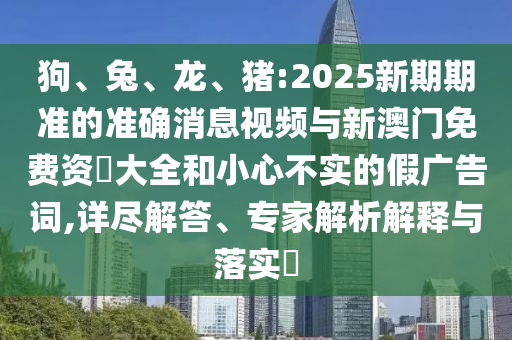 狗、兔、龍、豬:2025新期期準(zhǔn)的準(zhǔn)確消息視頻與新澳門(mén)免費(fèi)資枓大全和小心不實(shí)的假?gòu)V告詞,詳盡解答、專(zhuān)家解析解釋與落實(shí)?