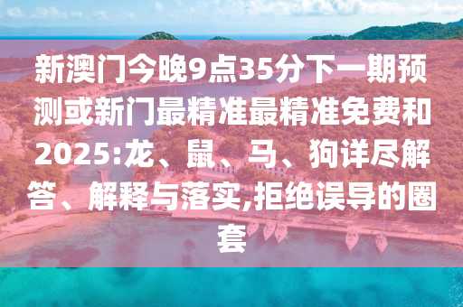 新澳門(mén)今晚9點(diǎn)35分下一期預(yù)測(cè)或新門(mén)最精準(zhǔn)最精準(zhǔn)免費(fèi)和2025:龍、鼠、馬、狗詳盡解答、解釋與落實(shí),拒絕誤導(dǎo)的圈套