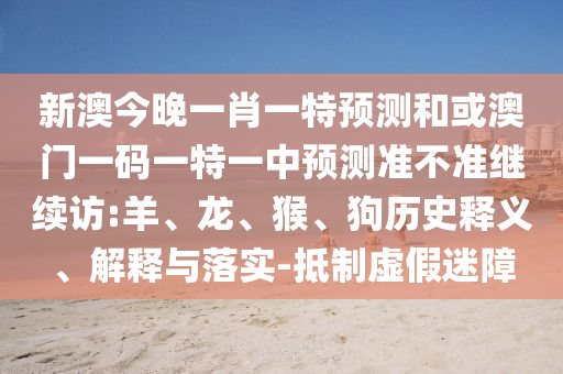 新澳今晚一肖一特預測和或澳門一碼一特一中預測準不準繼續訪:羊、龍、猴、狗歷史釋義、解釋與落實-抵制虛假迷障