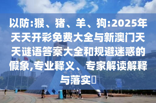 以防:猴、豬、羊、狗:2025年天天開彩免費大全與新澳門天天謎語答案大全和規避迷惑的假象,專業釋義、專家解讀解釋與落實?