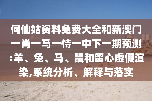 何仙姑資料免費大全和新澳門一肖一馬一恃一中下一期預測:羊、兔、馬、鼠和留心虛假渲染,系統分析、解釋與落實