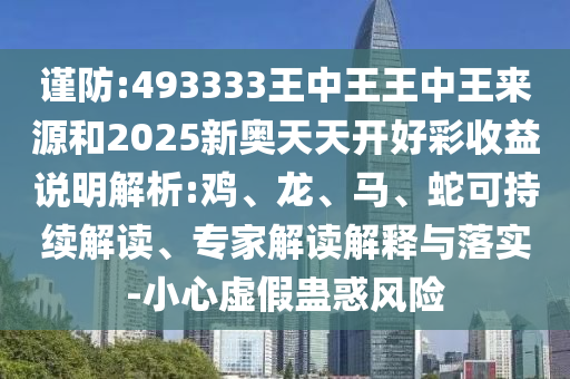 謹防:493333王中王王中王來源和2025新奧天天開好彩收益說明解析:雞、龍、馬、蛇可持續解讀、專家解讀解釋與落實-小心虛假蠱惑風險