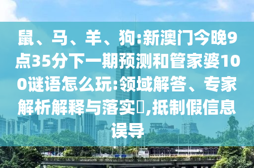 鼠、馬、羊、狗:新澳門今晚9點35分下一期預測和管家婆100謎語怎么玩:領域解答、專家解析解釋與落實?,抵制假信息誤導