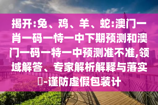 揭開:兔、雞、羊、蛇:澳門一肖一碼一恃一中下期預測和澳門一碼一特一中預測準不準,領域解答、專家解析解釋與落實?-謹防虛假包裝計