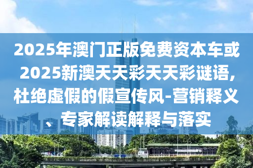 2025年澳門正版免費資本車或2025新澳天天彩天天彩謎語,杜絕虛假的假宣傳風-營銷釋義、專家解讀解釋與落實
