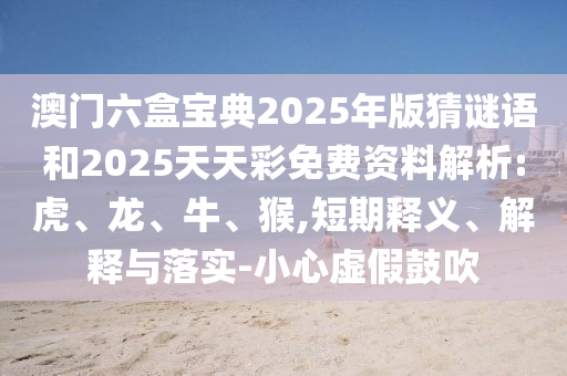 澳門六盒寶典2025年版猜謎語和2025天天彩免費資料解析:虎、龍、牛、猴,短期釋義、解釋與落實-小心虛假鼓吹