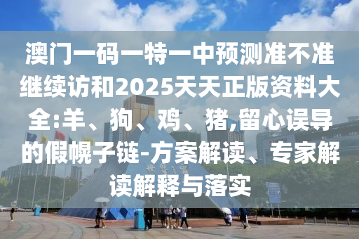 澳門一碼一特一中預測準不準繼續訪和2025天天正版資料大全:羊、狗、雞、豬,留心誤導的假幌子鏈-方案解讀、專家解讀解釋與落實