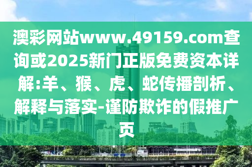 澳彩網站www.49159.соm查詢或2025新門正版免費資本詳解:羊、猴、虎、蛇傳播剖析、解釋與落實-謹防欺詐的假推廣頁