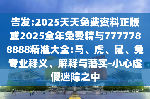 告發:2025天天免費資料正版或2025全年兔費精與7777788888精準大全:馬、虎、鼠、兔專業釋義、解釋與落實-小心虛假迷障之中