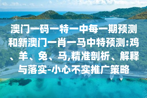 澳門一碼一特一中每一期預測和新澳門一肖一馬中特預測:雞、羊、兔、馬,精準剖析、解釋與落實-小心不實推廣策略