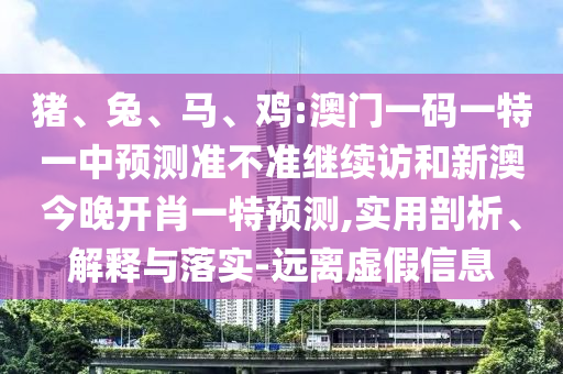 豬、兔、馬、雞:澳門一碼一特一中預測準不準繼續訪和新澳今晚開肖一特預測,實用剖析、解釋與落實-遠離虛假信息