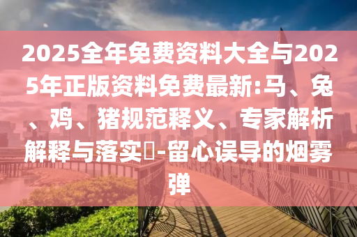 2025全年免費資料大全與2025年正版資料免費最新:馬、兔、雞、豬規范釋義、專家解析解釋與落實?-留心誤導的煙霧彈