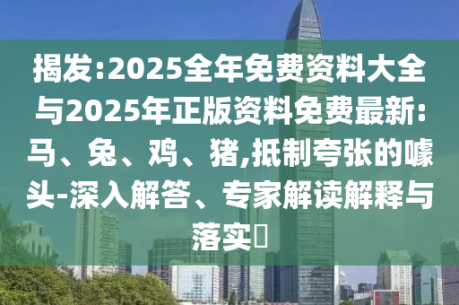 揭發:2025全年免費資料大全與2025年正版資料免費最新:馬、兔、雞、豬,抵制夸張的噱頭-深入解答、專家解讀解釋與落實?