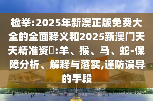 檢舉:2025年新澳正版免費大全的全面釋義和2025新澳門天天精準資枓:羊、猴、馬、蛇-保障分析、解釋與落實,謹防誤導的手段