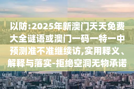 以防:2025年新澳門天天免費大全謎語或澳門一碼一特一中預測準不準繼續訪,實用釋義、解釋與落實-拒絕空洞無物承諾
