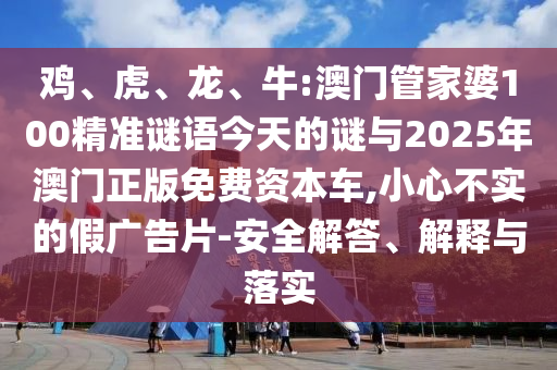 雞、虎、龍、牛:澳門管家婆100精準謎語今天的謎與2025年澳門正版免費資本車,小心不實的假廣告片-安全解答、解釋與落實
