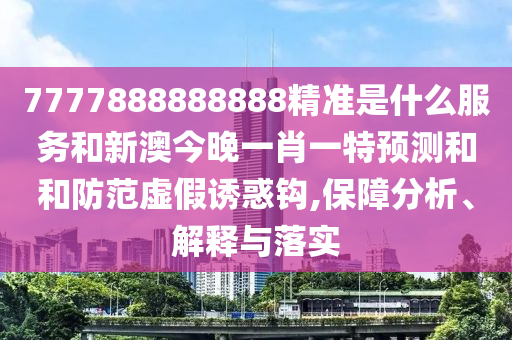 7777888888888精準是什么服務和新澳今晚一肖一特預測和和防范虛假誘惑鉤,保障分析、解釋與落實