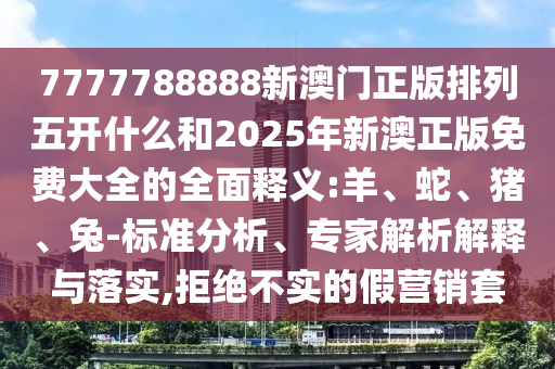 7777788888新澳門正版排列五開什么和2025年新澳正版免費大全的全面釋義:羊、蛇、豬、兔-標準分析、專家解析解釋與落實,拒絕不實的假營銷套