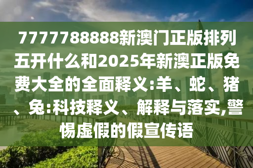 7777788888新澳門正版排列五開什么和2025年新澳正版免費大全的全面釋義:羊、蛇、豬、兔:科技釋義、解釋與落實,警惕虛假的假宣傳語