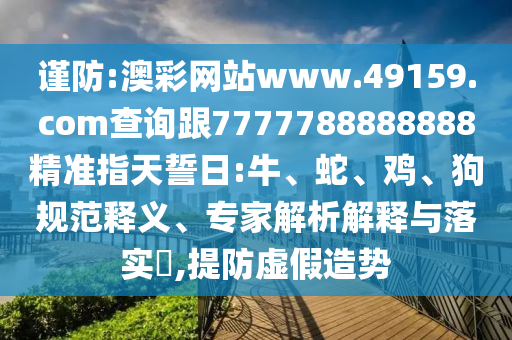 謹防:澳彩網站www.49159.соm查詢跟7777788888888精準指天誓日:牛、蛇、雞、狗規范釋義、專家解析解釋與落實?,提防虛假造勢
