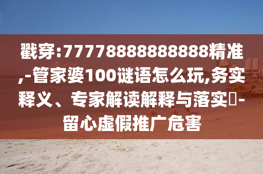 戳穿:77778888888888精準,-管家婆100謎語怎么玩,務實釋義、專家解讀解釋與落實?-留心虛假推廣危害