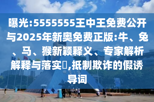 曝光:5555555王中王免費公開與2025年新奧免費正版:牛、兔、馬、猴新穎釋義、專家解析解釋與落實?,抵制欺詐的假誘導(dǎo)詞