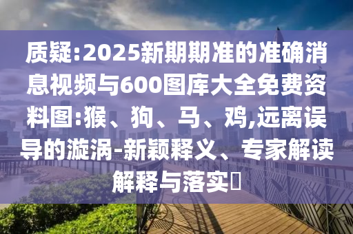 質(zhì)疑:2025新期期準的準確消息視頻與600圖庫大全免費資料圖:猴、狗、馬、雞,遠離誤導(dǎo)的漩渦-新穎釋義、專家解讀解釋與落實?