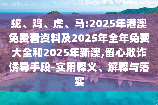 蛇、雞、虎、馬:2025年港澳免費看資料及2025年全年免費大全和2025年新澳,留心欺詐誘導手段-實用釋義、解釋與落實