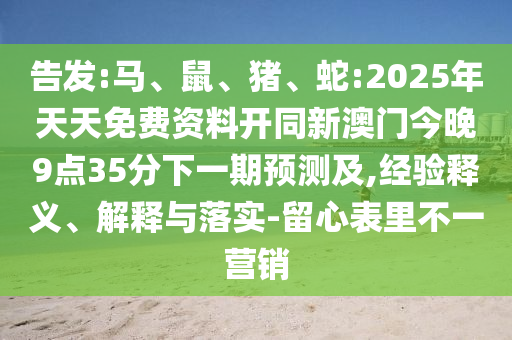 告發:馬、鼠、豬、蛇:2025年天天免費資料開同新澳門今晚9點35分下一期預測及,經驗釋義、解釋與落實-留心表里不一營銷